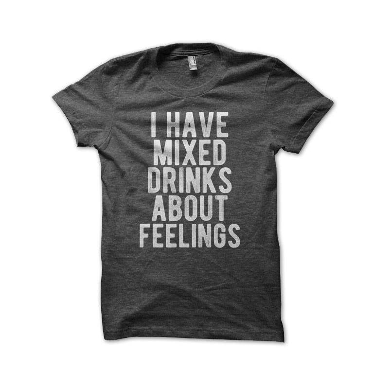 I Have Mixed Drinks About Feelings Shirt | Funny Drinking Gifts | Alcohol Vodka Rum Whiskey Tequila T-Shirt